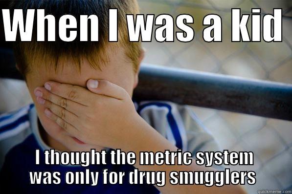 WHEN I WAS A KID  I THOUGHT THE METRIC SYSTEM WAS ONLY FOR DRUG SMUGGLERS  Confession kid
