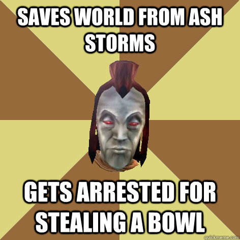 Saves world from Ash Storms Gets arrested for stealing a bowl  