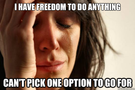 I have freedom to do anything can't pick one option to go for  First World Problems