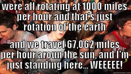 WERE ALL ROTATING AT 1000 MILES PER HOUR AND THAT'S JUST ROTATION OF THE EARTH AND WE TRAVEL 67,062 MILES PER HOUR AROUN THE SUN, AND I'M JUST STANDING HERE... WEEEEE! Sudden Clarity Clarence