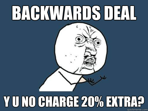 backwards deal y u no charge 20% extra?  Y U No