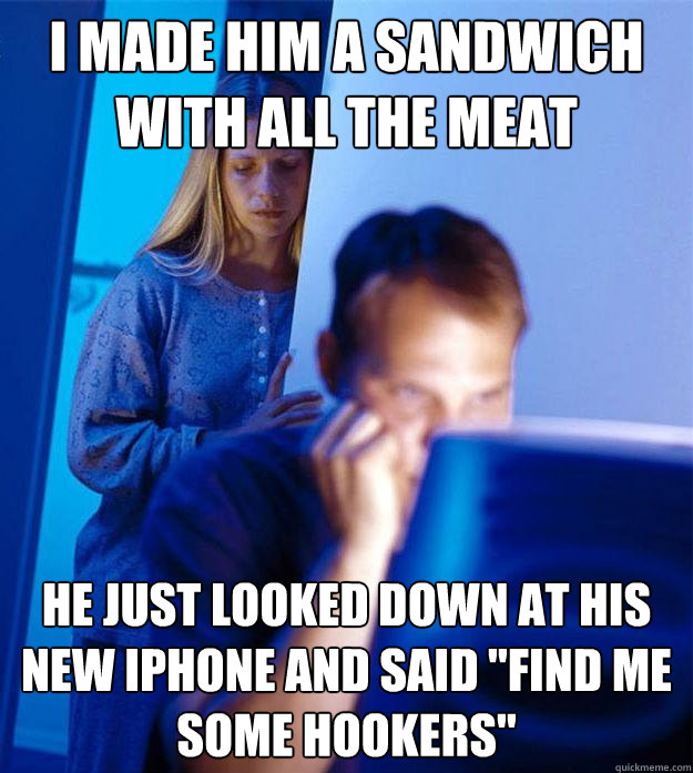 I made him a sandwich with all the meat He just looked down at his new iPhone and said 