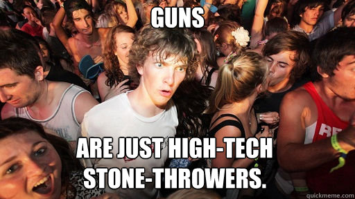 guns Are just high-tech 
stone-throwers.  Sudden Clarity Clarence