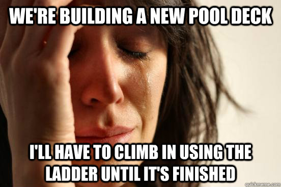We're building a new pool deck I'll have to climb in using the ladder until it's finished  First World Problems