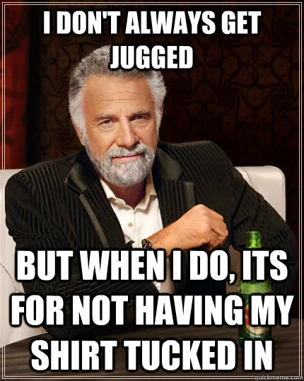 I don't always get Jugged But when I do, its for not having my shirt tucked in  The Most Interesting Man In The World