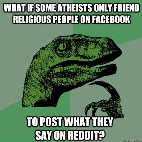 what if some atheists only friend religious people on facebook to post what they say on reddit? - what if some atheists only friend religious people on facebook to post what they say on reddit?  Philosoraptor