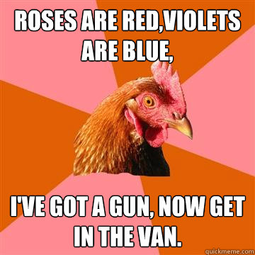 Roses are red,violets are blue, I've got a gun, now get in the van.  Anti-Joke Chicken