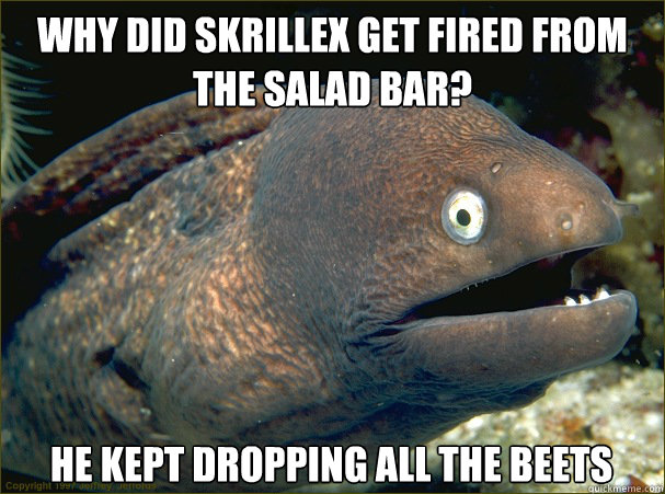 Why did Skrillex get fired from the salad bar? He kept dropping all the beets - Why did Skrillex get fired from the salad bar? He kept dropping all the beets  Bad Joke Eel