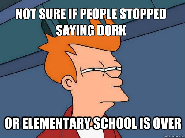 Not sure if people stopped saying dork Or elementary school is over - Not sure if people stopped saying dork Or elementary school is over  Futurama Fry