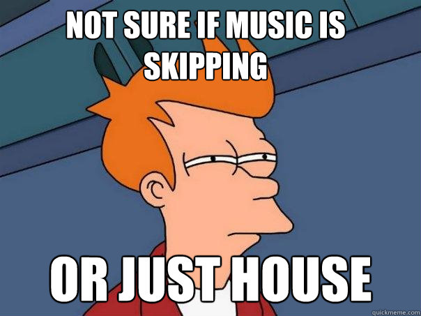 not sure if music is skipping or just house  Futurama Fry