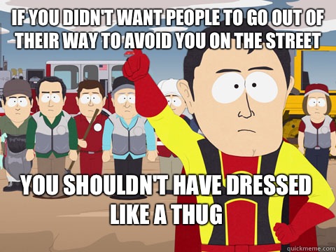 if you didn't want people to go out of their way to avoid you on the street you shouldn't have dressed like a thug - if you didn't want people to go out of their way to avoid you on the street you shouldn't have dressed like a thug  Captain Hindsight