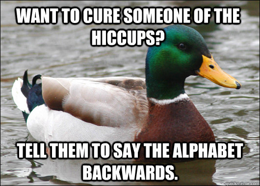 want to cure someone of the hiccups? tell them to say the alphabet backwards.  Actual Advice Mallard