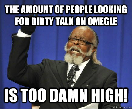 the amount of people looking for dirty talk on omegle is too damn high! - the amount of people looking for dirty talk on omegle is too damn high!  Too Damn High