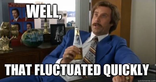 Well, that fluctuated quickly  Ron burgundy