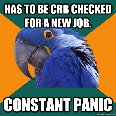 Has to be CRB checked for a new job. Constant Panic  Paranoid Parrot