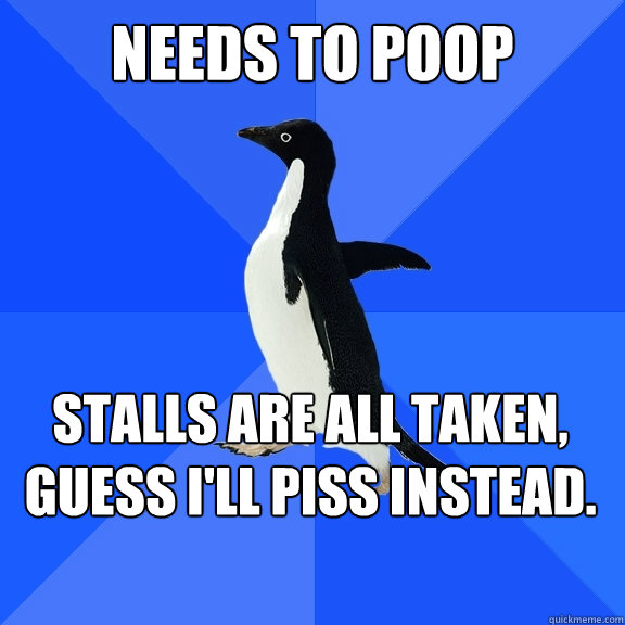 Needs to poop Stalls are all taken, guess I'll piss instead.  Socially Awkward Penguin