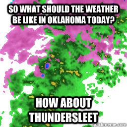 So what should the weather be like in oklahoma today? How about Thundersleet - So what should the weather be like in oklahoma today? How about Thundersleet  Misc