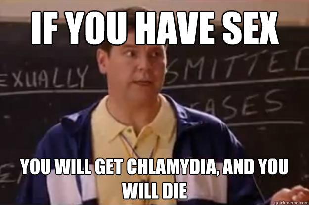 IF you have sex YOu will get chlamydia, and you will die  Unhelpful Sex Ed Teacher
