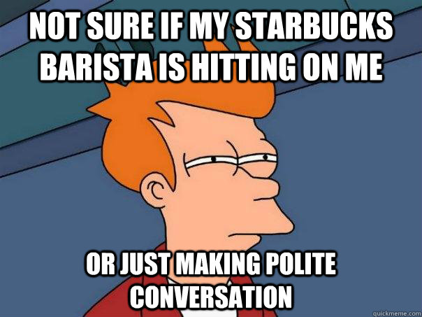 Not sure if my Starbucks barista is hitting on me  Or just making polite conversation    Futurama Fry