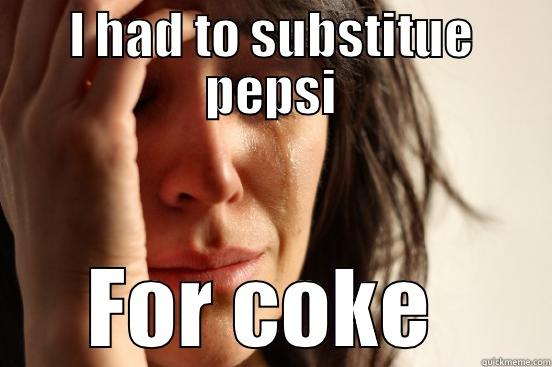 I HAD TO SUBSTITUE PEPSI FOR COKE  First World Problems