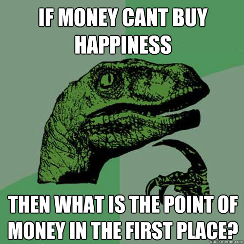 If money cant buy happiness then what is the point of money in the first place? - If money cant buy happiness then what is the point of money in the first place?  Philosoraptor