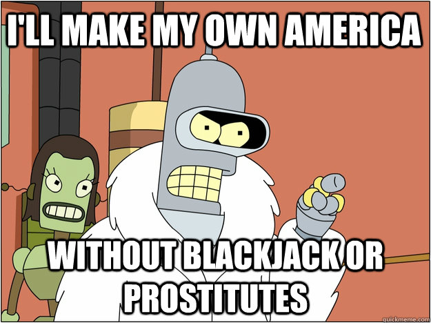 i'll make my own America without Blackjack or prostitutes  Pimp Bender