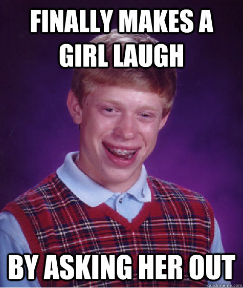 Finally makes a girl laugh by asking her out  Badluckbrian