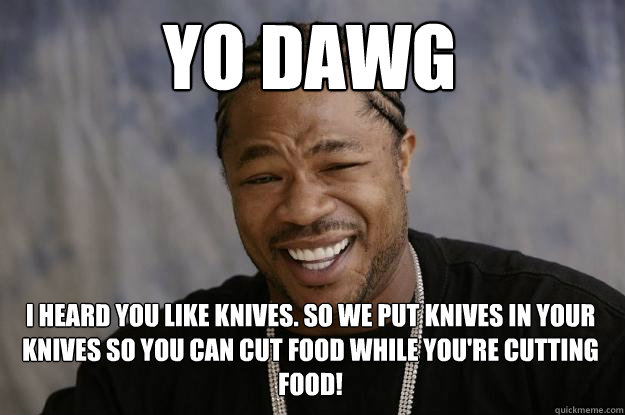 YO DAWG i heard you like knives. so we put knives in your knives so you can cut food while you're cutting food! - YO DAWG i heard you like knives. so we put knives in your knives so you can cut food while you're cutting food!  Xzibit meme
