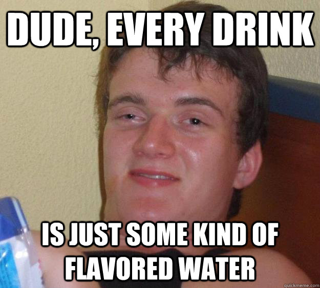 Dude, every drink is just some kind of flavored water - Dude, every drink is just some kind of flavored water  10 Guy