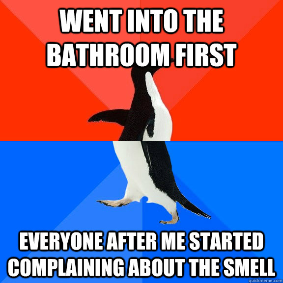 went into the bathroom first everyone after me started complaining about the smell  Socially Awesome Awkward Penguin