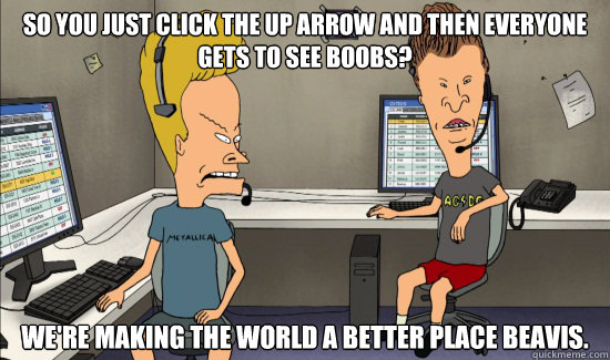So you just click the up arrow and then everyone gets to see boobs? We're making the world a better place beavis.  