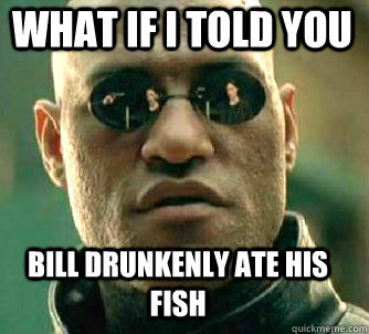 what if i told you bill drunkenly ate his fish  Matrix Morpheus