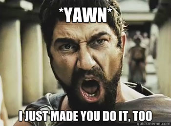 *YAWN* I just made you do it, too  THIS IS SPARTA