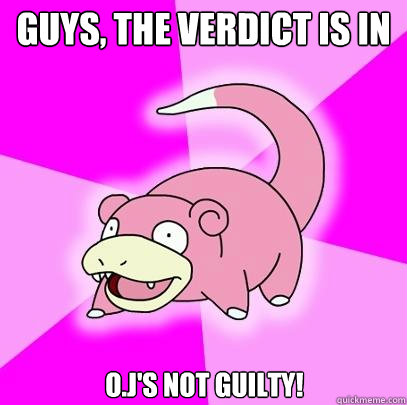 guys, The verdict is in o.j's not guilty!  Slowpoke