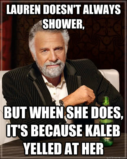 Lauren doesn't always shower, but when she does, it's because Kaleb yelled at her  The Most Interesting Man In The World