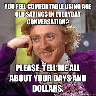 you feel comfortable using age old sayings in everyday conversation? Please, tell me all about your days and dollars.   Condescending Wonka