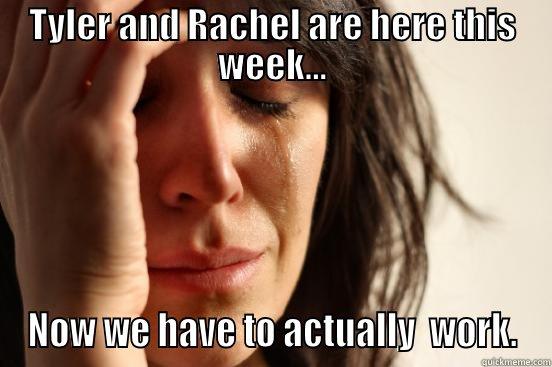 TYLER AND RACHEL ARE HERE THIS WEEK... NOW WE HAVE TO ACTUALLY  WORK. First World Problems