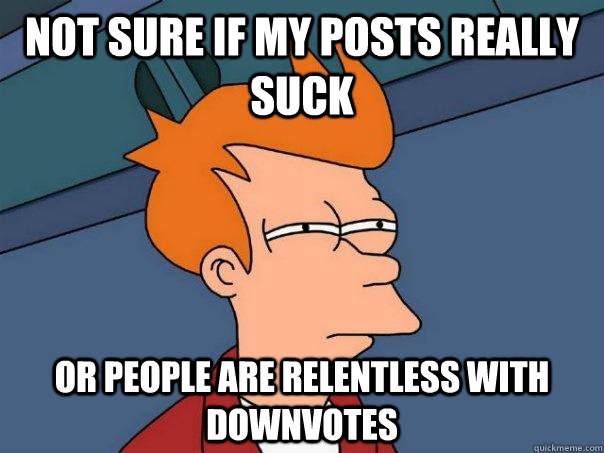 not sure if my posts really suck or people are relentless with downvotes  Futurama Fry