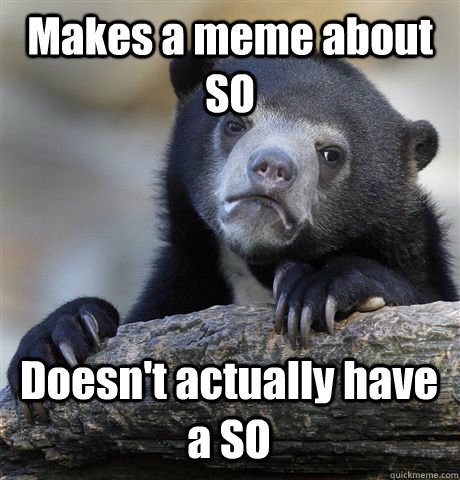 Makes a meme about SO Doesn't actually have a SO  Confession Bear
