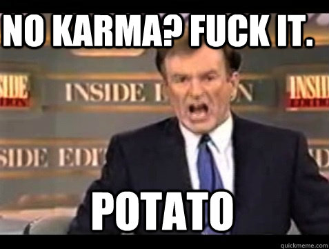 no karma? FUCK IT.  POTATO - no karma? FUCK IT.  POTATO  Do it live!