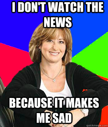 I don't watch the news because it makes me sad - I don't watch the news because it makes me sad  Sheltering Suburban Mom