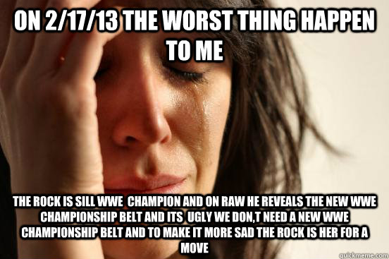 on 2/17/13 the worst thing happen to me    the rock is sill wwe  champion and on raw he Reveals the New WWE Championship Belt and its  ugly we don,t need a new wwe Championship Belt and to make it more sad the Rock is her for a move     First World Problems
