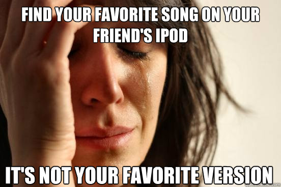 find your favorite song on your friend's Ipod it's not your favorite version  First World Problems