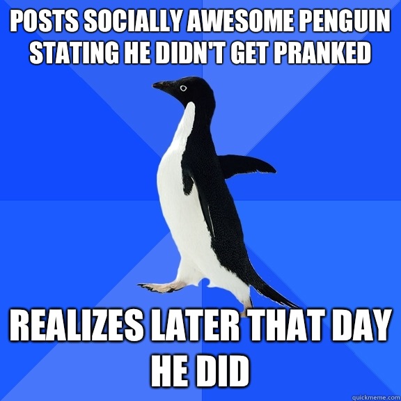 Posts socially awesome penguin stating he didn't get pranked Realizes later that day he did  Socially Awkward Penguin