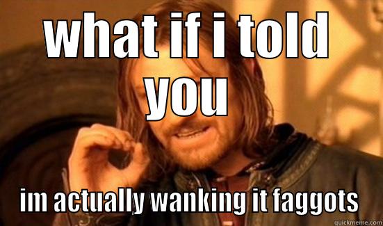 WHAT IF I TOLD YOU IM ACTUALLY WANKING IT FAGGOTS Boromir
