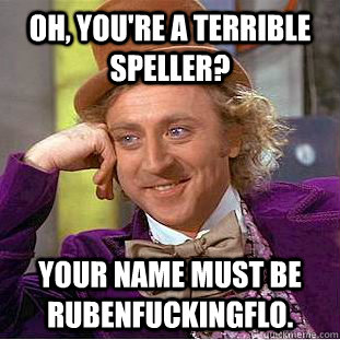 Oh, you're a terrible speller? Your name must be rubenfuckingflo.  Condescending Wonka