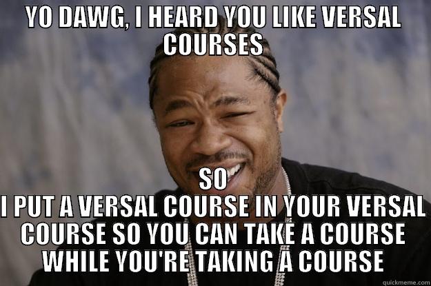 YO DAWG, I HEARD YOU LIKE VERSAL COURSES SO I PUT A VERSAL COURSE IN YOUR VERSAL COURSE SO YOU CAN TAKE A COURSE WHILE YOU'RE TAKING A COURSE Xzibit meme