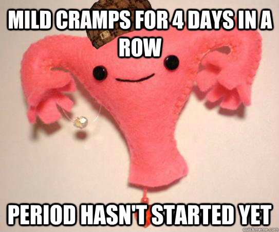 Mild cramps for 4 days in a row period hasn't started yet  Scumbag Uterus