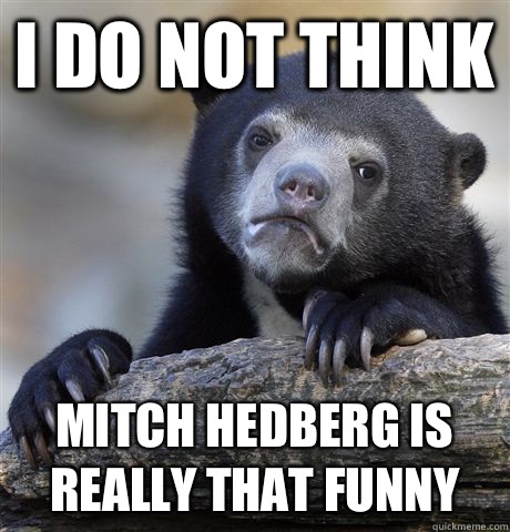 I do not think  Mitch hedberg is really that funny  Confession Bear