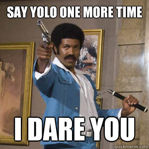 Say yolo one more time i dare you  Black Dynamite